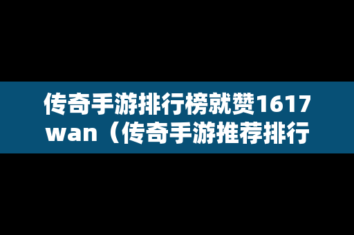 传奇手游排行榜就赞1617wan（传奇手游推荐排行）