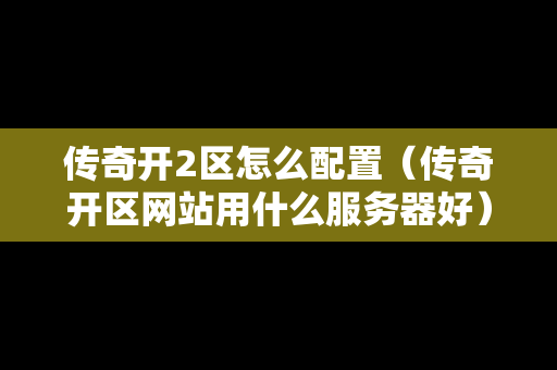 传奇开2区怎么配置（传奇开区网站用什么服务器好）