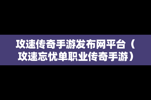 攻速传奇手游发布网平台（攻速忘忧单职业传奇手游）