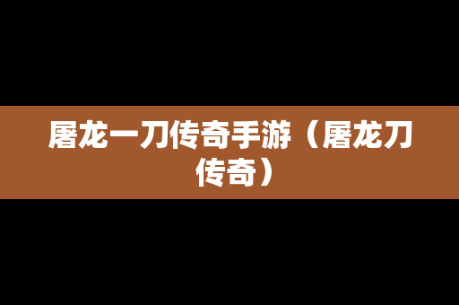 屠龙一刀传奇手游（屠龙刀 传奇）