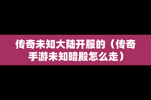 传奇未知大陆开服的（传奇手游未知暗殿怎么走）