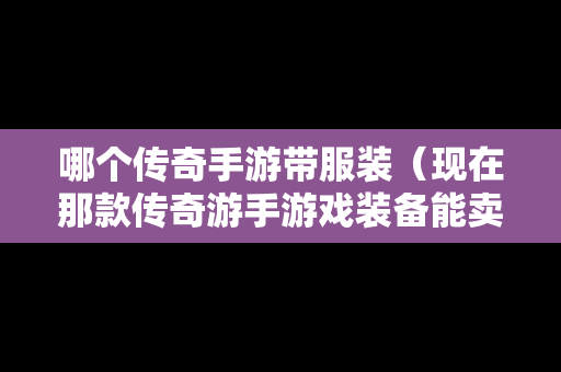 哪个传奇手游带服装（现在那款传奇游手游戏装备能卖钱）