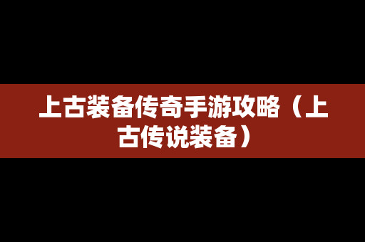 上古装备传奇手游攻略（上古传说装备）