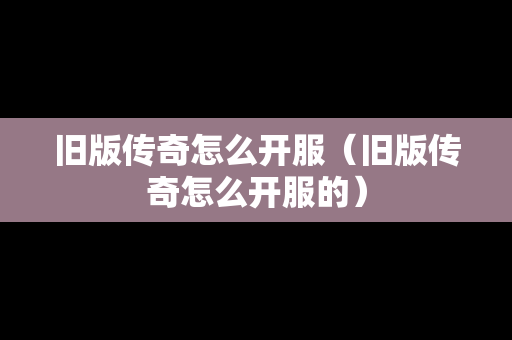 旧版传奇怎么开服（旧版传奇怎么开服的）