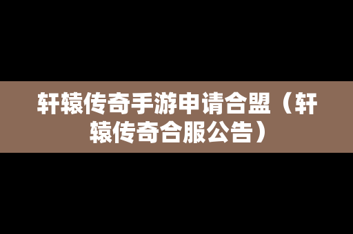 轩辕传奇手游申请合盟（轩辕传奇合服公告）