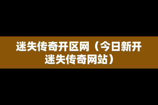 迷失传奇开区网（今日新开迷失传奇网站）