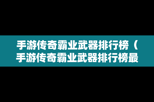 手游传奇霸业武器排行榜（手游传奇霸业武器排行榜最新）