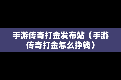 手游传奇打金发布站（手游传奇打金怎么挣钱）