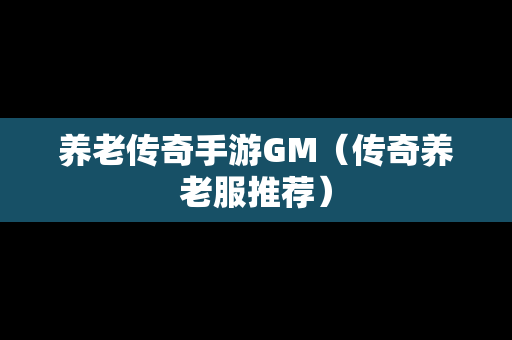 养老传奇手游GM（传奇养老服推荐）
