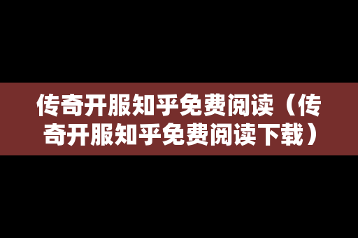 传奇开服知乎免费阅读（传奇开服知乎免费阅读下载）