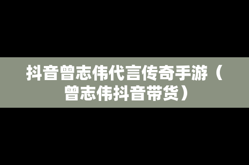 抖音曾志伟代言传奇手游（曾志伟抖音带货）