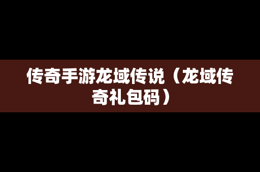 传奇手游龙域传说（龙域传奇礼包码）