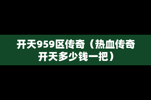 开天959区传奇（热血传奇开天多少钱一把）