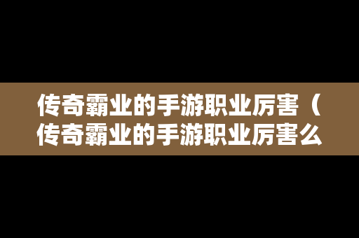 传奇霸业的手游职业厉害（传奇霸业的手游职业厉害么）