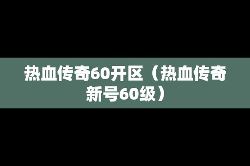 热血传奇60开区（热血传奇新号60级）