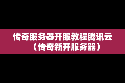 传奇服务器开服教程腾讯云（传奇新开服务器）