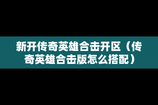 新开传奇英雄合击开区（传奇英雄合击版怎么搭配）