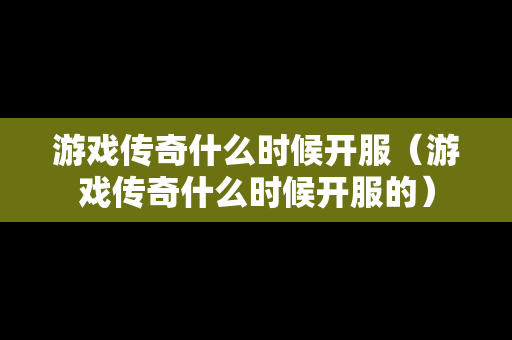 游戏传奇什么时候开服（游戏传奇什么时候开服的）