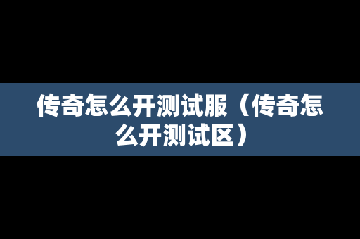 传奇怎么开测试服（传奇怎么开测试区）