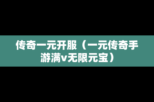 传奇一元开服（一元传奇手游满v无限元宝）