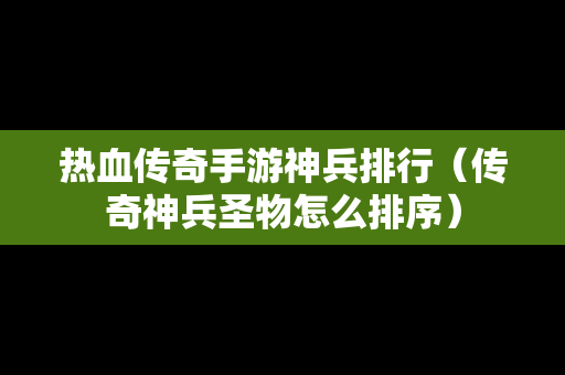热血传奇手游神兵排行（传奇神兵圣物怎么排序）
