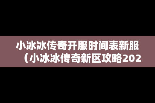 小冰冰传奇开服时间表新服（小冰冰传奇新区攻略2021）