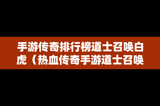 手游传奇排行榜道士召唤白虎（热血传奇手游道士召唤神兽怎么获得）