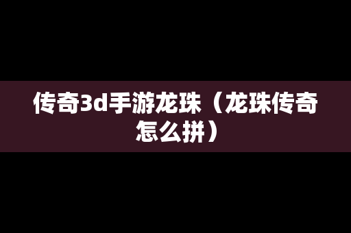 传奇3d手游龙珠（龙珠传奇怎么拼）