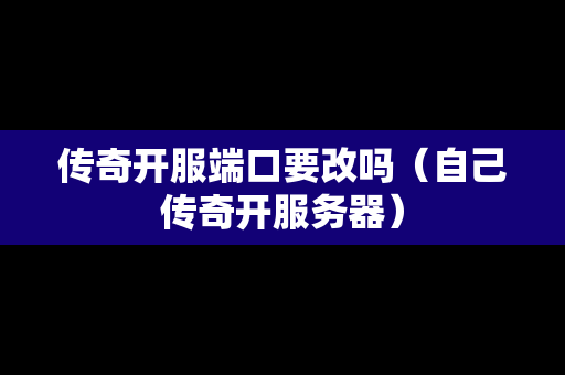传奇开服端口要改吗（自己传奇开服务器）