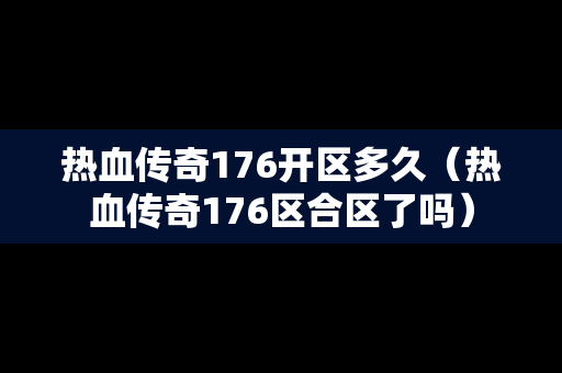 热血传奇176开区多久（热血传奇176区合区了吗）