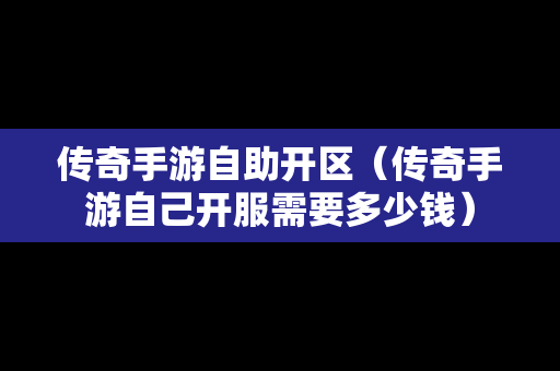 传奇手游自助开区（传奇手游自己开服需要多少钱）