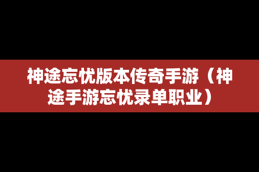 神途忘忧版本传奇手游（神途手游忘忧录单职业）