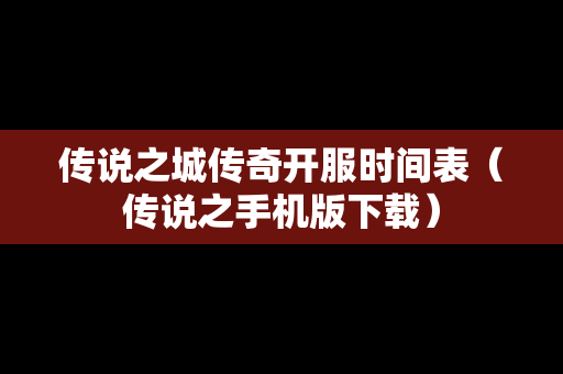 传说之城传奇开服时间表（传说之手机版下载）