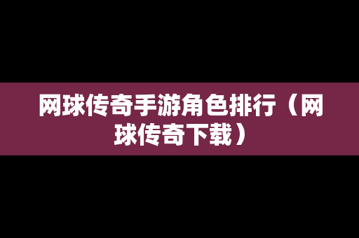 网球传奇手游角色排行（网球传奇下载）