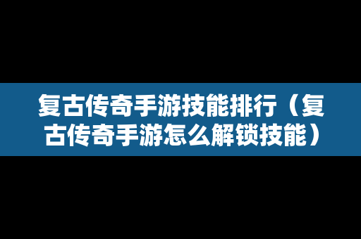 复古传奇手游技能排行（复古传奇手游怎么解锁技能）
