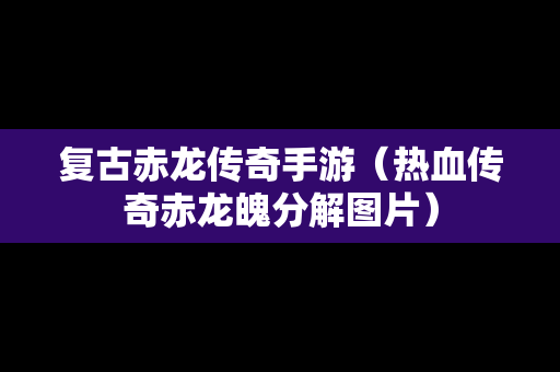复古赤龙传奇手游（热血传奇赤龙魄分解图片）