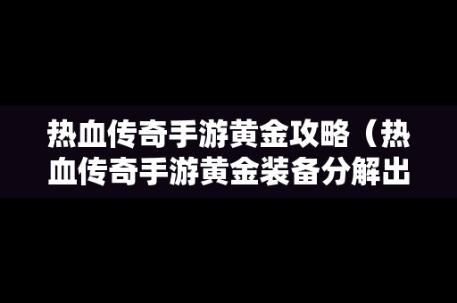 热血传奇手游黄金攻略（热血传奇手游黄金装备分解出什么）