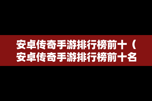 安卓传奇手游排行榜前十（安卓传奇手游排行榜前十名）