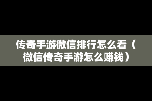 传奇手游微信排行怎么看（微信传奇手游怎么赚钱）