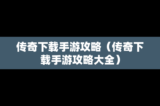 传奇下载手游攻略（传奇下载手游攻略大全）