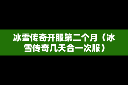 冰雪传奇开服第二个月（冰雪传奇几天合一次服）