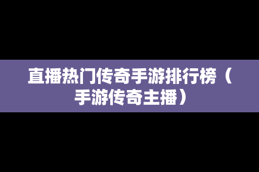 直播热门传奇手游排行榜（手游传奇主播）