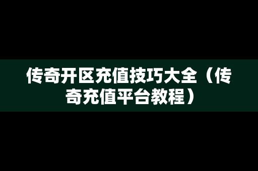 传奇开区充值技巧大全（传奇充值平台教程）