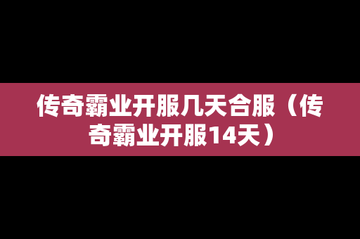 传奇霸业开服几天合服（传奇霸业开服14天）