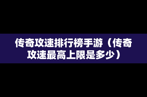 传奇攻速排行榜手游（传奇攻速最高上限是多少）