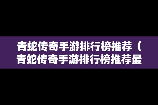 青蛇传奇手游排行榜推荐（青蛇传奇手游排行榜推荐最新）