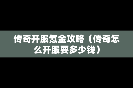传奇开服氪金攻略（传奇怎么开服要多少钱）
