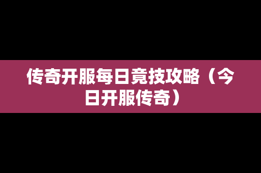 传奇开服每日竟技攻略（今日开服传奇）