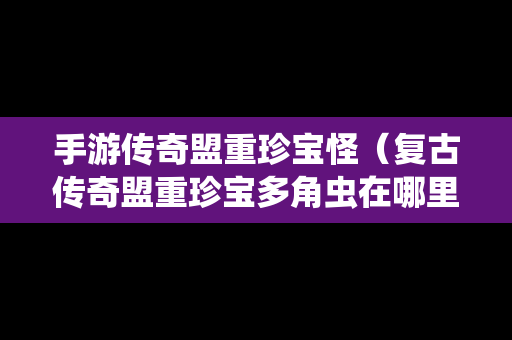 手游传奇盟重珍宝怪（复古传奇盟重珍宝多角虫在哪里）