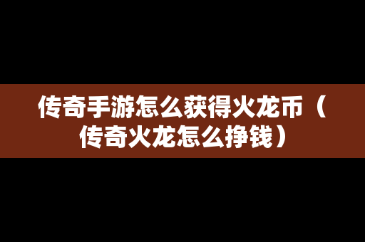 传奇手游怎么获得火龙币（传奇火龙怎么挣钱）